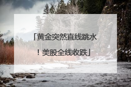 黄金突然直线跳水！美股全线收跌