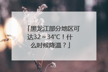 黑龙江部分地区可达32～34℃！什么时候降温？