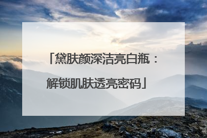 黛肤颜深洁亮白瓶：解锁肌肤透亮密码