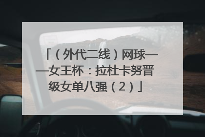 （外代二线）网球——女王杯：拉杜卡努晋级女单八强（2）
