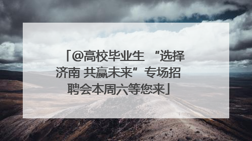 ＠高校毕业生 “选择济南 共赢未来”专场招聘会本周六等您来