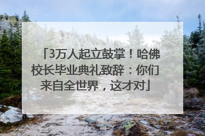 3万人起立鼓掌！哈佛校长毕业典礼致辞：你们来自全世界，这才对