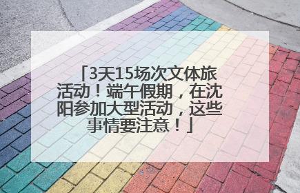3天15场次文体旅活动！端午假期，在沈阳参加大型活动，这些事情要注意！