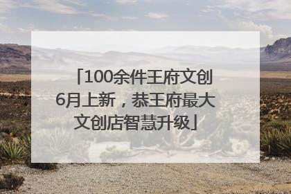 100余件王府文创6月上新，恭王府最大文创店智慧升级