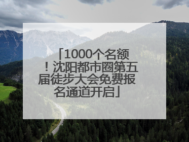1000个名额！沈阳都市圈第五届徒步大会免费报名通道开启