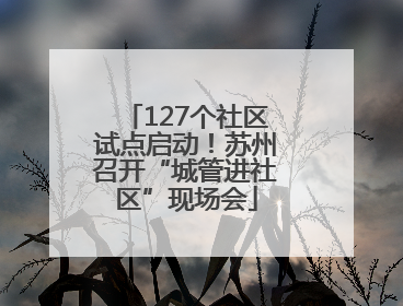 127个社区试点启动！苏州召开“城管进社区”现场会