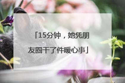 15分钟，她凭朋友圈干了件暖心事
