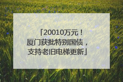 20010万元！厦门获批特别国债，支持老旧电梯更新