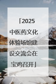 2025中医药文化体验场馆建设交流会在宝鸡召开