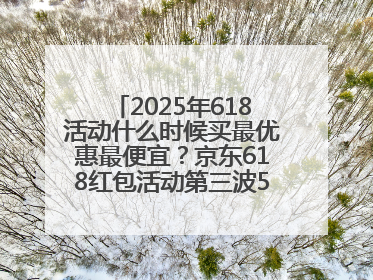 2025年618活动什么时候买最优惠最便宜？京东618红包活动第三波5月28日正式开始附满减优惠攻略一览