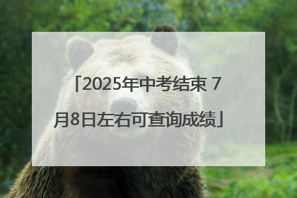 2025年中考结束 7月8日左右可查询成绩