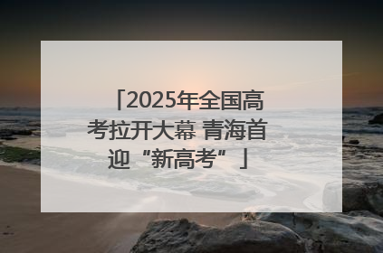2025年全国高考拉开大幕 青海首迎“新高考”