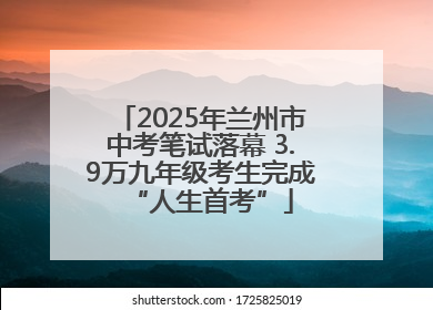 2025年兰州市中考笔试落幕 3.9万九年级考生完成“人生首考”