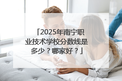 2025年南宁职业技术学校分数线是多少？哪家好？