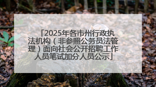 2025年各市州行政执法机构（非参照公务员法管理）面向社会公开招聘工作人员笔试加分人员公示