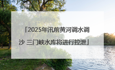 2025年汛前黄河调水调沙 三门峡水库将进行控泄