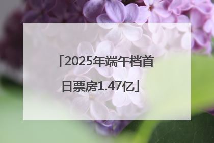 2025年端午档首日票房1.47亿