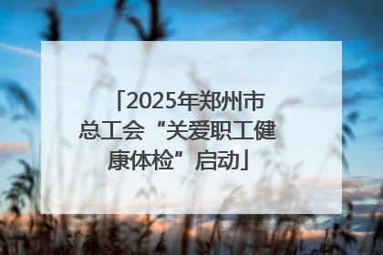 2025年郑州市总工会“关爱职工健康体检”启动
