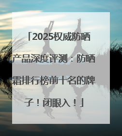 2025权威防晒产品深度评测：防晒霜排行榜前十名的牌子！闭眼入！