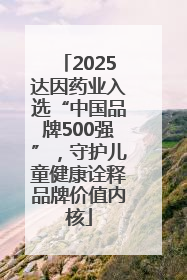 2025达因药业入选“中国品牌500强”，守护儿童健康诠释品牌价值内核