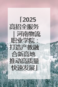 2025高招全服务｜河南物流职业学院：打造产教融合新高地 推动高质量快速发展
