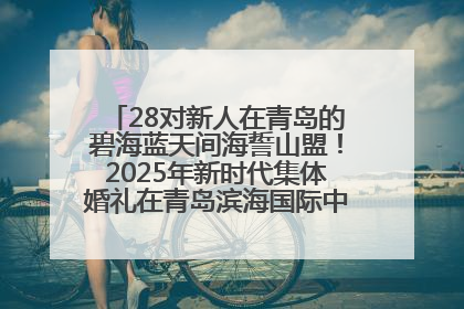 28对新人在青岛的碧海蓝天间海誓山盟！2025年新时代集体婚礼在青岛滨海国际中心文明实践广场举行