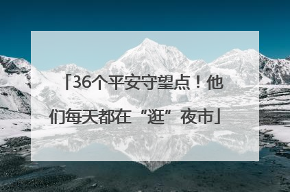 36个平安守望点！他们每天都在“逛”夜市