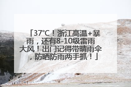 37℃！浙江高温+暴雨，还有8-10级雷雨大风！出门记得带晴雨伞，防晒防雨两手抓！