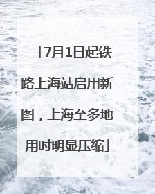 7月1日起铁路上海站启用新图，上海至多地用时明显压缩