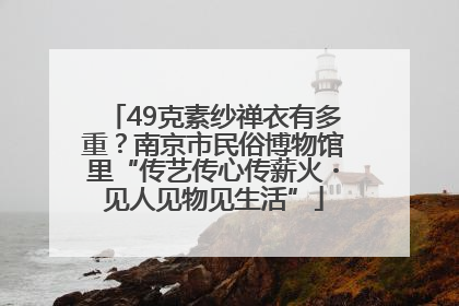 49克素纱禅衣有多重？南京市民俗博物馆里“传艺传心传薪火・见人见物见生活”