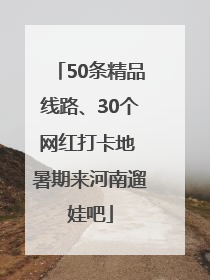 50条精品线路、30个网红打卡地 暑期来河南遛娃吧