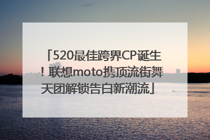 520最佳跨界CP诞生！联想moto携顶流街舞天团解锁告白新潮流