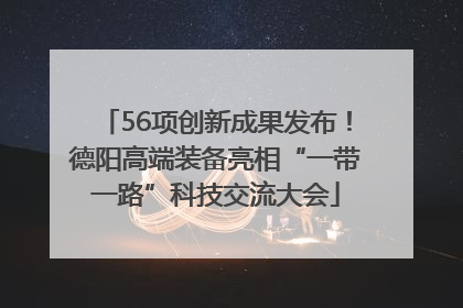 56项创新成果发布！德阳高端装备亮相“一带一路”科技交流大会