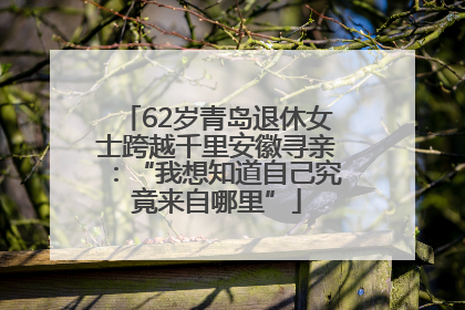 62岁青岛退休女士跨越千里安徽寻亲：“我想知道自己究竟来自哪里”