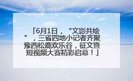 6月1日，“文影共绘”，三省四地小记者齐聚豫西松鹿欢乐谷，征文暨短视频大赛精彩启幕！