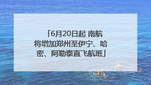 6月20日起 南航将增加郑州至伊宁、哈密、阿勒泰直飞航班