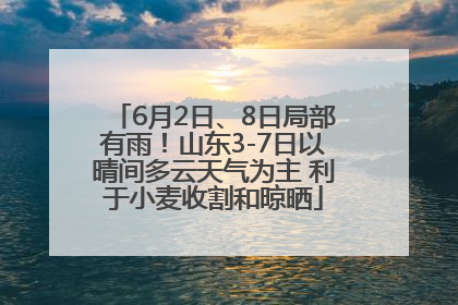 6月2日、8日局部有雨！山东3-7日以晴间多云天气为主 利于小麦收割和晾晒