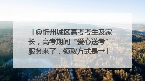 @忻州城区高考考生及家长，高考期间“爱心送考”服务来了，领取方式是→