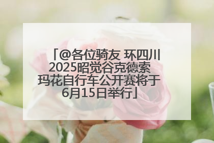 @各位骑友 环四川2025昭觉谷克德索玛花自行车公开赛将于6月15日举行