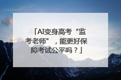 AI变身高考“监考老师”，能更好保障考试公平吗？