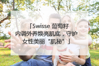 Swisse 葡萄籽内调外养焕亮肌底，守护女性美丽“肌秘”