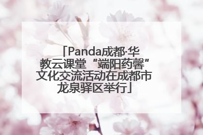 Panda成都·华教云课堂“端阳药馨”文化交流活动在成都市龙泉驿区举行