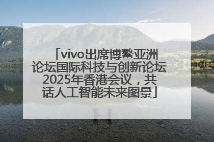vivo出席博鳌亚洲论坛国际科技与创新论坛2025年香港会议，共话人工智能未来图景